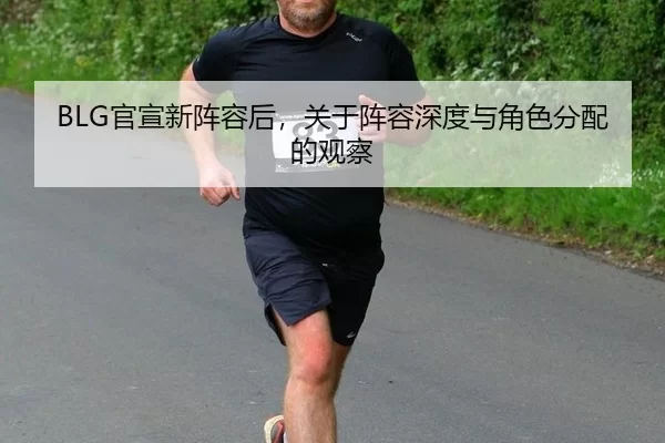 BLG官宣新阵容后，关于阵容深度与角色分配的观察